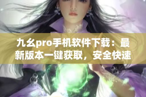 九幺pro手機(jī)軟件下載：最新版本一鍵獲取，安全快速實(shí)用