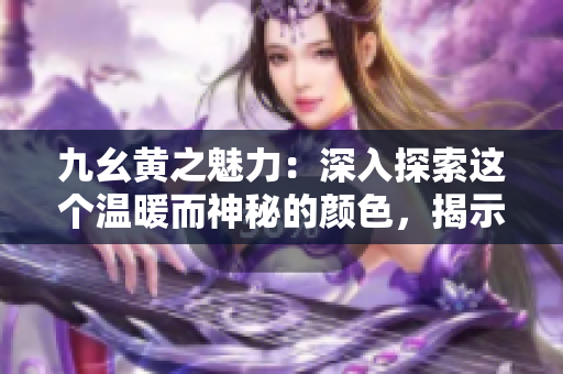 九幺黃之魅力：深入探索這個溫暖而神秘的顏色，揭示其隱藏的意義和應(yīng)用