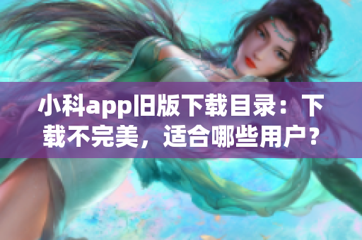 小科app舊版下載目錄：下載不完美，適合哪些用戶？