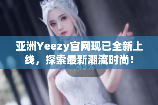 亞洲Yeezy官網(wǎng)現(xiàn)已全新上線，探索最新潮流時(shí)尚！