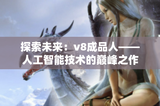 探索未來：v8成品人——人工智能技術(shù)的巔峰之作