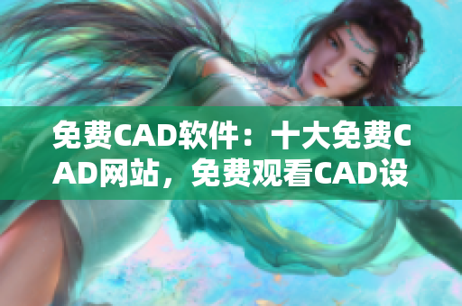 免費CAD軟件：十大免費CAD網(wǎng)站，免費觀看CAD設(shè)計資源