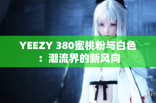 YEEZY 380蜜桃粉與白色：潮流界的新風(fēng)向