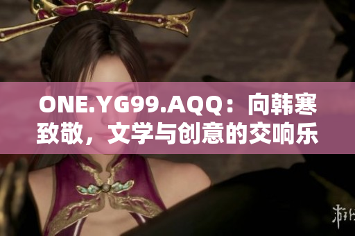 ONE.YG99.AQQ：向韓寒致敬，文學(xué)與創(chuàng)意的交響樂(lè)