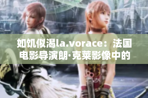 如饑似渴la.vorace：法國(guó)電影導(dǎo)演朗·克萊影像中的欲望探索