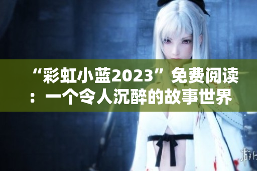 “彩虹小藍(lán)2023”免費(fèi)閱讀：一個(gè)令人沉醉的故事世界