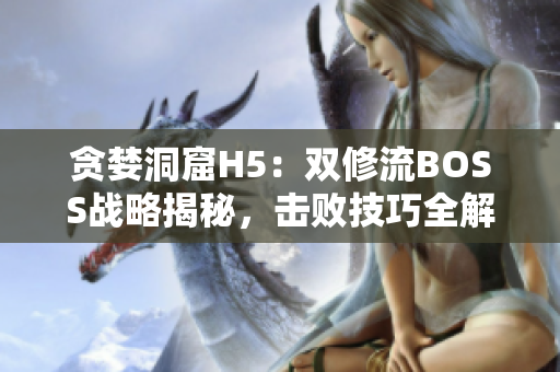 貪婪洞窟H5：雙修流BOSS戰(zhàn)略揭秘，擊敗技巧全解析