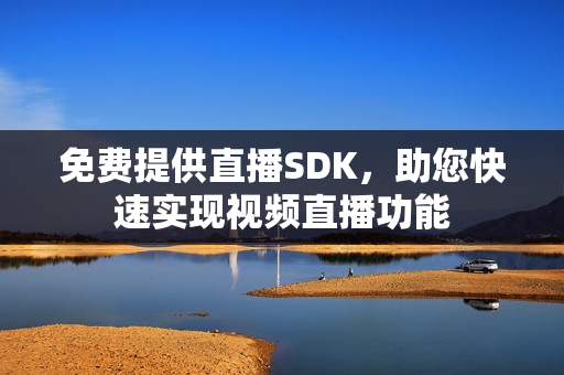 免費(fèi)提供直播SDK，助您快速實(shí)現(xiàn)視頻直播功能