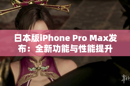 日本版iPhone Pro Max發(fā)布：全新功能與性能提升