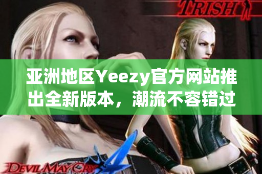 亞洲地區(qū)Yeezy官方網(wǎng)站推出全新版本，潮流不容錯(cuò)過(guò)！