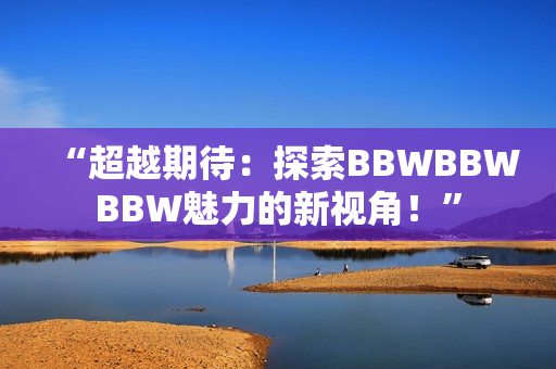 “超越期待：探索BBWBBWBBW魅力的新視角！”