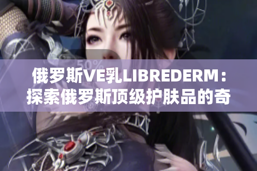 俄羅斯VE乳LIBREDERM：探索俄羅斯頂級(jí)護(hù)膚品的奇妙之旅