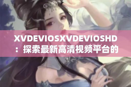 XVDEVIOSXVDEVIOSHD：探索最新高清視頻平臺(tái)的全方位體驗(yàn)