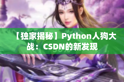 【獨(dú)家揭秘】Python人狗大戰(zhàn)：CSDN的新發(fā)現(xiàn)