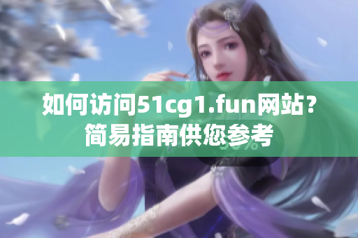 如何訪問51cg1.fun網(wǎng)站？簡易指南供您參考