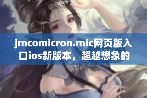 jmcomicron.mic網(wǎng)頁(yè)版入口ios新版本，超越想象的閱讀體驗(yàn)