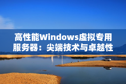 高性能Windows虛擬專用服務(wù)器：尖端技術(shù)與卓越性能