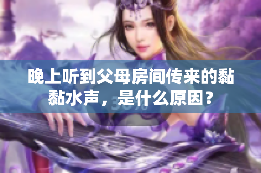 晚上聽到父母房間傳來(lái)的黏黏水聲，是什么原因？