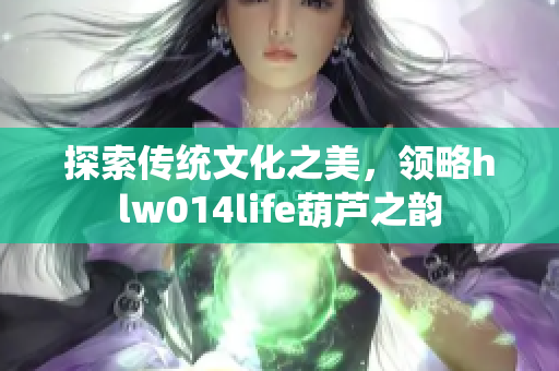 探索傳統(tǒng)文化之美，領(lǐng)略hlw014life葫蘆之韻