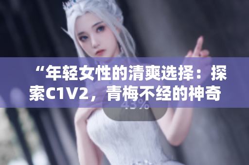 “年輕女性的清爽選擇：探索C1V2，青梅不經(jīng)的神奇之處”