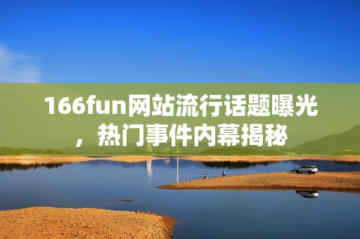 166fun網站流行話題曝光，熱門事件內幕揭秘