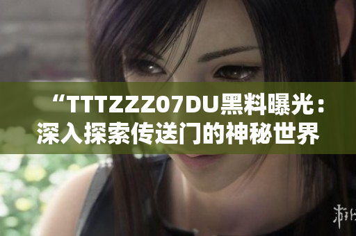 “TTTZZZ07DU黑料曝光：深入探索傳送門的神秘世界”