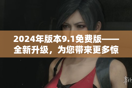 2024年版本9.1免費(fèi)版——全新升級(jí)，為您帶來(lái)更多驚喜和便利