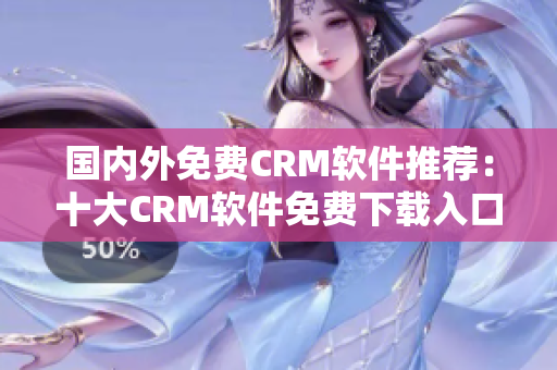 國(guó)內(nèi)外免費(fèi)CRM軟件推薦：十大CRM軟件免費(fèi)下載入口