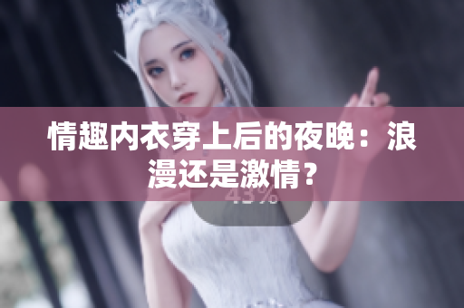 情趣內(nèi)衣穿上后的夜晚：浪漫還是激情？