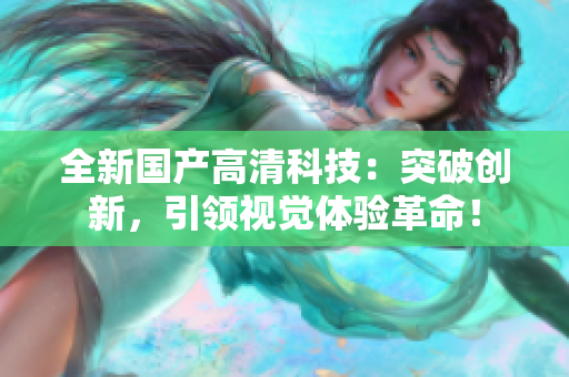 全新國產(chǎn)高清科技：突破創(chuàng)新，引領(lǐng)視覺體驗革命！