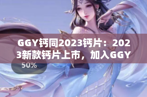 GGY鈣同2023鈣片：2023新款鈣片上市，加入GGY配方，強(qiáng)化骨骼健康