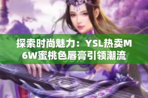 探索時(shí)尚魅力：YSL熱賣(mài)M6W蜜桃色唇膏引領(lǐng)潮流