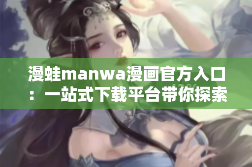 漫蛙manwa漫畫(huà)官方入口：一站式下載平臺(tái)帶你探索無(wú)限精彩故事