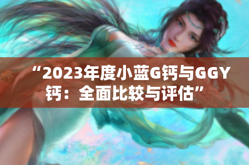 “2023年度小藍(lán)G鈣與GGY鈣：全面比較與評(píng)估”