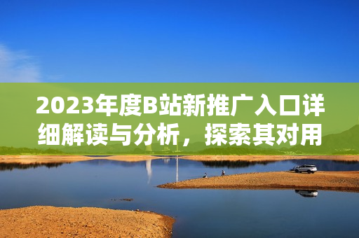 2023年度B站新推廣入口詳細(xì)解讀與分析，探索其對用戶行為和平臺生態(tài)的影響