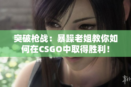 突破槍戰(zhàn)：暴躁老姐教你如何在CSGO中取得勝利！