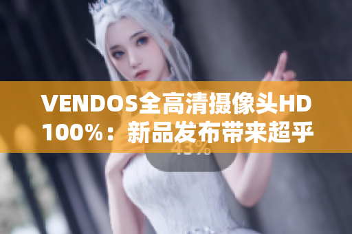 VENDOS全高清攝像頭HD100%：新品發(fā)布帶來(lái)超乎尋常的視覺(jué)體驗(yàn)