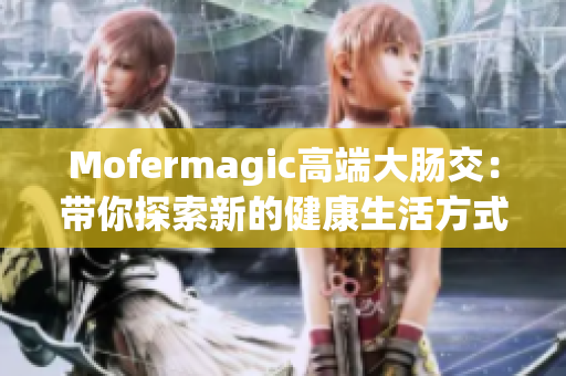 Mofermagic高端大腸交：帶你探索新的健康生活方式