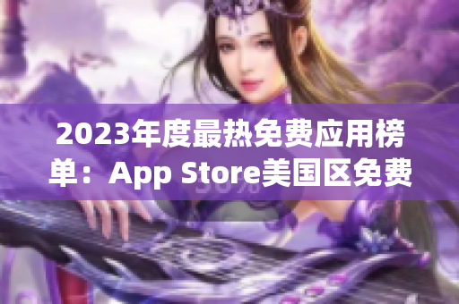 2023年度最熱免費(fèi)應(yīng)用榜單：App Store美國(guó)區(qū)免費(fèi)榜單揭曉