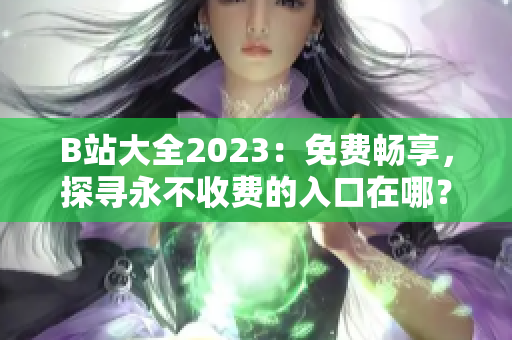 B站大全2023：免費(fèi)暢享，探尋永不收費(fèi)的入口在哪？