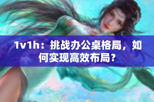 1v1h：挑戰(zhàn)辦公桌格局，如何實(shí)現(xiàn)高效布局？