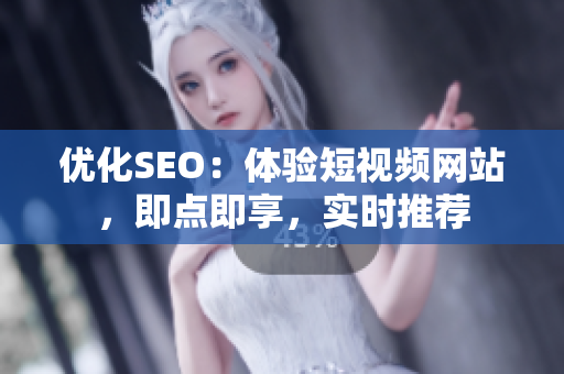 優(yōu)化SEO：體驗短視頻網(wǎng)站，即點即享，實時推薦