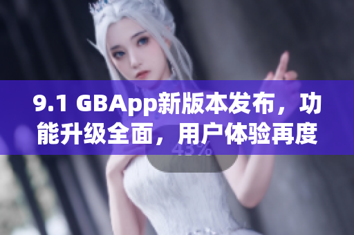 9.1 GBApp新版本發(fā)布，功能升級全面，用戶體驗再度提升