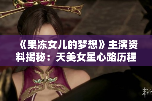 《果凍女兒的夢想》主演資料揭秘：天美女星心路歷程大揭秘