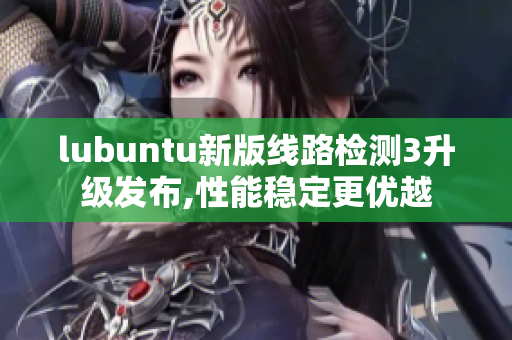 lubuntu新版線路檢測3升級發(fā)布,性能穩(wěn)定更優(yōu)越