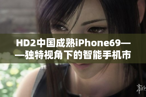 HD2中國成熟iPhone69——獨特視角下的智能手機市場探索