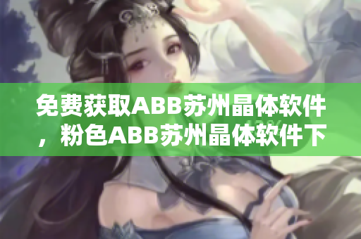 免費獲取ABB蘇州晶體軟件，粉色ABB蘇州晶體軟件下載安裝步驟詳解