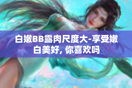 白嫩BB露肉尺度大-享受嫩白美好, 你喜歡嗎