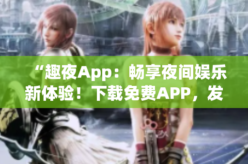 “趣夜App：暢享夜間娛樂新體驗！下載免費APP，發(fā)現(xiàn)精彩夜生活！”