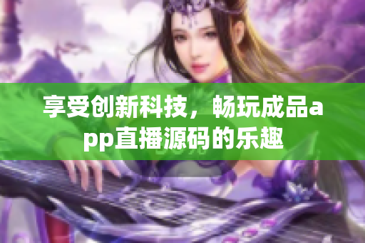 享受創(chuàng)新科技，暢玩成品app直播源碼的樂趣